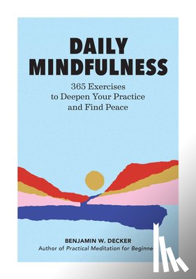 Decker, Benjamin W. - Daily Mindfulness: 365 Exercises to Deepen Your Practice and Find Peace