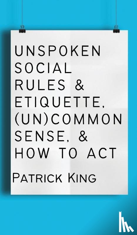 King, Patrick - Unspoken Social Rules & Etiquette, (Un)common Sense, & How to Act
