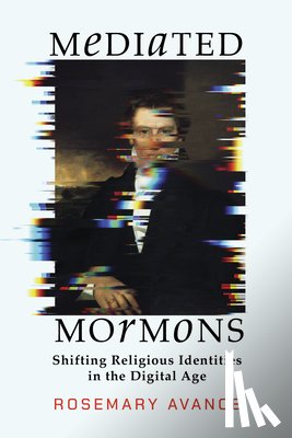 Avance, Rosemary - Mediated Mormons: Shifting Religious Identities in the Digital Age