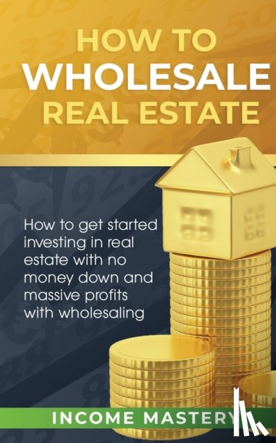 Income Mastery - How to Wholesale Real Estate