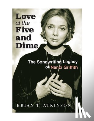 Atkinson, Brian T. - Love at the Five and Dime: The Songwriting Legacy of Nanci Griffith
