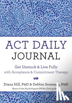 Hill, Diana - ACT Daily Journal: Get Unstuck and Live Fully with Acceptance and Commitment Therapy