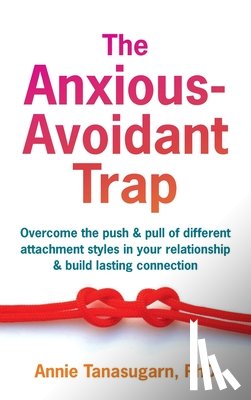 Tanasugarn, Annie - The Anxious-Avoidant Trap: Overcome the Push and Pull of Different Attachment Styles in Your Relationship and Build Lasting Connection
