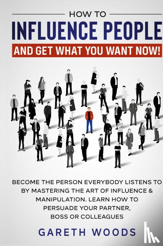 Woods, Gareth - How to Influence People and Get What You Want