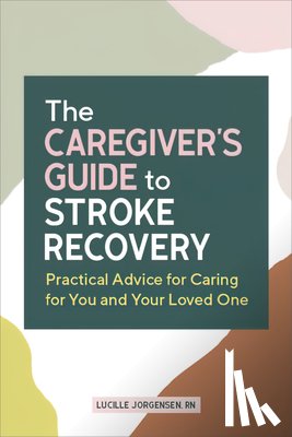 Jorgensen, Lucille - The Caregiver's Guide to Stroke Recovery: Practical Advice for Caring for You and Your Loved One