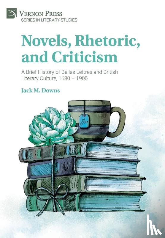 Downs, Jack M. - Novels, Rhetoric, and Criticism: A Brief History of Belles Lettres and British Literary Culture, 1680 – 1900
