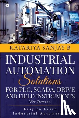 Katariya Sanjay B - Industrial Automation Solutions for Plc, Scada, Drive and Field Instruments: Easy to Learn Industrial Automation