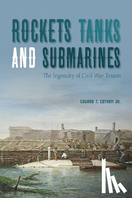 Cotham, Edward T. - Rockets, Tanks and Submarines: The Ingenuity of Civil War Texans