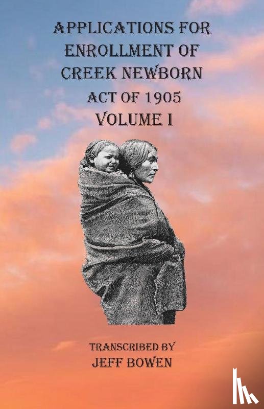 Bowen, Jeff - Applications For Enrollment of Creek Newborn Act of 1905 Volume I