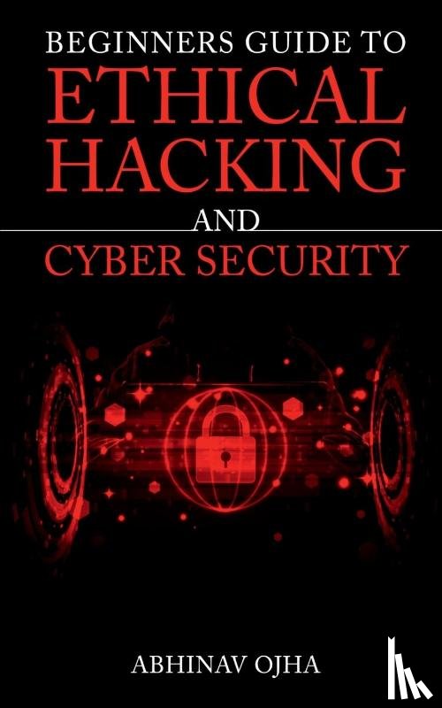 Ojha, Abhinav - Beginners Guide to Ethical Hacking and Cyber Security