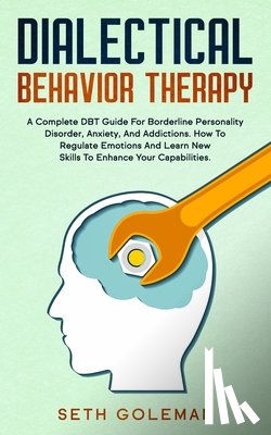 Goleman, Seth - Dialectical Behavior Therapy: A Complete DBT Guide for Borderline Personality Disorder, Anxiety, and Addictions. How to Regulate Emotions and Learn