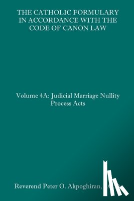 Akpoghiran J. C. D., Peter O. - The Catholic Formulary in Accordance with the Code of Canon Law: Volume 4A: Judicial Process Marriage Nullity Acts