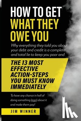 Winner, Jim - How to Get What They Owe You: Why everything they told you about your debt and credit is a complete and total lie to keep you poor and the 13 most e