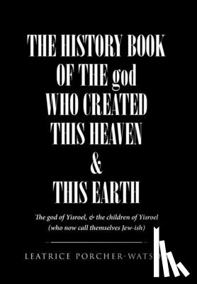 Porcher-Watson, Leatrice - THE HISTORY BOOK OF THE god WHO CREATED THIS HEAVEN & THIS EARTH: The god of Yisroel, & the children of Yisroel (who now call themselves Jew-ish)