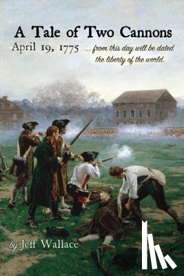 Wallace, Jeff - A Tale of Two Cannons: April 19, 1775 from this day will be dated the liberty of the world