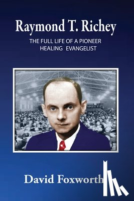 Foxworth, David - Raymond T. Richey: The Full Life of a Pioneer Healing Evangelist