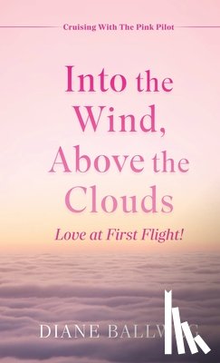 Ballweg, Diane - Into the Wind, Above the Clouds: Love at First Flight!