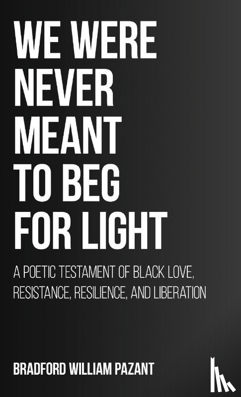 Pazant, Bradford William - We Were Never Meant To Beg For Light