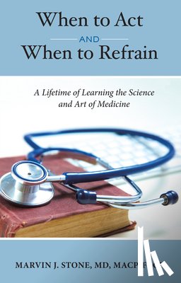 Marvin J. Stone MD Macp Frcp - When to ACT and When to Refrain: A Lifetime of Learning the Science and Art of Medicine