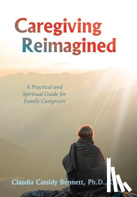 Bennett, Claudia Cassidy - Caregiving Reimagined: A Practical and Spiritual Guide for Family Caregivers