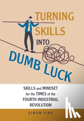 Vine, Simon - Turning Skills Into Dumb Luck: Skills and Mindset for the Times of the Fourth Industrial Revolution