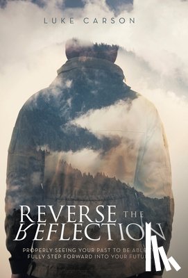 Carson, Luke - Reverse The Reflection: Properly seeing your past to be able to fully step forward into your future