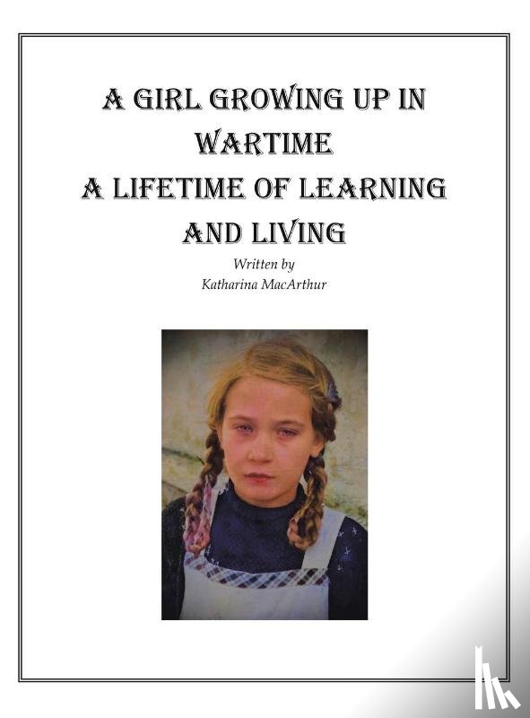 MacArthur, Katharina - A GIRL GROWING UP IN WARTIME A LIFETIME OF LEARNING AND LIVING