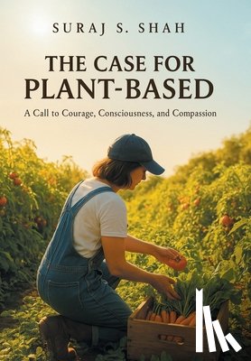 Shah, Suraj S. - The Case for Plant-Based: A Call to Courage, Consciousness, and Compassion
