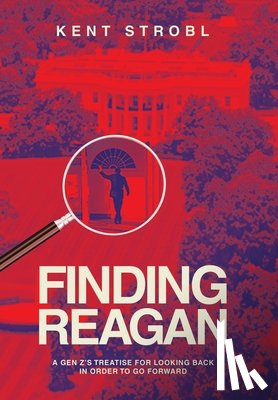 Strobl, Kent - Finding Reagan: A Gen Z's Treatise for Looking Back in Order to Go Forward