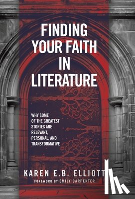 Elliott, Karen E. B. - Finding Your Faith in Literature: Why Some of the Greatest Stories are Relevant, Personal, and Transformative