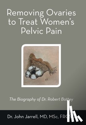 Jarrell Msc Frcsc, John - Removing Ovaries to Treat Women's Pelvic Pain: The Biography of Dr. Robert Battey
