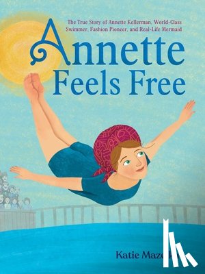 Mazeika, Katie - Annette Feels Free: The True Story of Annette Kellerman, World-Class Swimmer, Fashion Pioneer, and Real-Life Mermaid