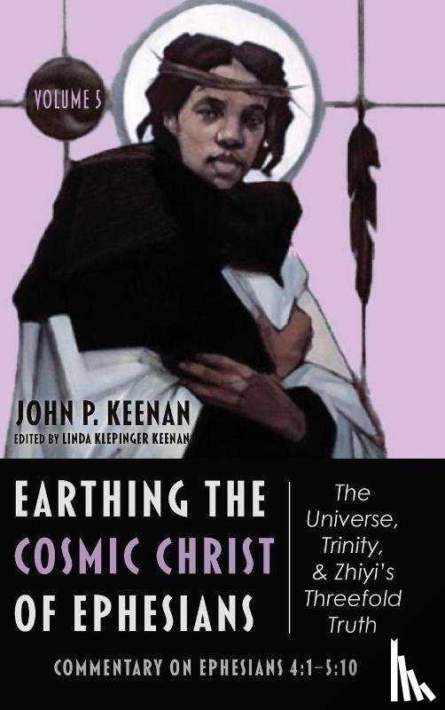 Keenan, John P. - Earthing the Cosmic Christ of Ephesians-The Universe, Trinity, and Zhiyi's Threefold Truth, Volume 5