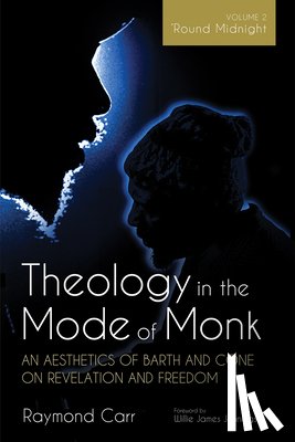 Carr, Raymond - Theology in the Mode of Monk: An Aesthetics of Barth and Cone on Revelation and Freedom, Volume 2: 'Round Midnight: Revelation and Experience in the T