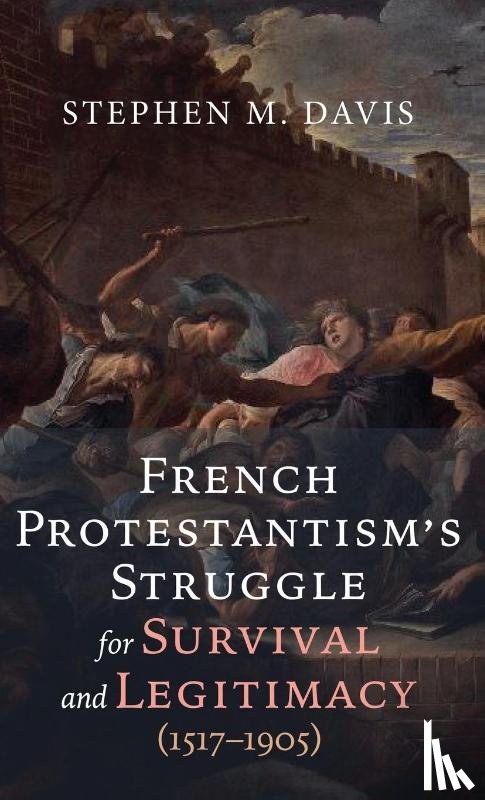 Davis, Stephen M. - French Protestantism's Struggle for Survival and Legitimacy (1517-1905)