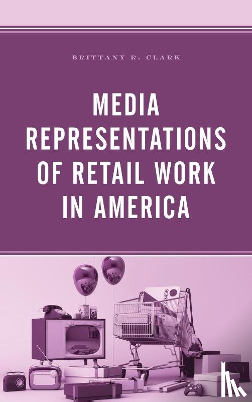 Clark, Brittany R. - Media Representations of Retail Work in America