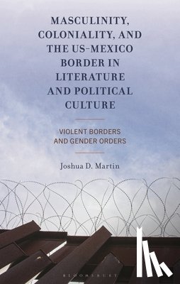 Martin, Joshua D. - Masculinity, Coloniality, and the US-Mexico Border in Literature and Political Culture