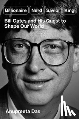 Das, Anupreeta - Billionaire, Nerd, Savior, King: Bill Gates and His Quest to Shape Our World