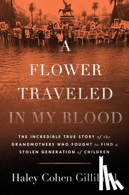 Gilliland, Haley Cohen - A Flower Traveled in My Blood: The Incredible True Story of the Grandmothers Who Fought to Find a Stolen Generation of Children