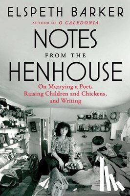 Barker, Elspeth - Notes from the Henhouse: On Marrying a Poet, Raising Children and Chickens, and Writing