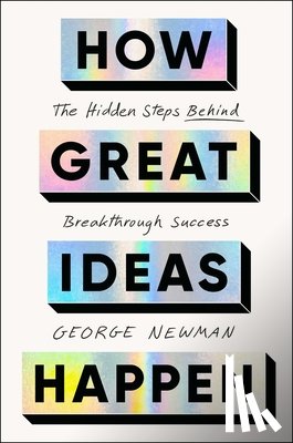 Newman, George - How Great Ideas Happen: The Hidden Steps Behind Breakthrough Success