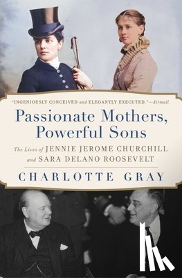 Gray, Charlotte - Passionate Mothers, Powerful Sons: The Lives of Jennie Jerome Churchill and Sara Delano Roosevelt