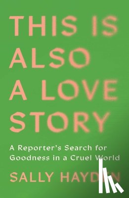 Hayden, Sally - This Is Also a Love Story: A Reporter's Search for Goodness in a Cruel World