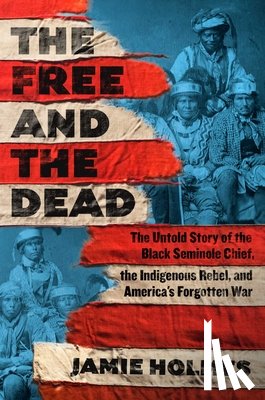 Holmes, Jamie - The Free and the Dead: The Untold Story of the Black Seminole Chief, the Indigenous Rebel, and America's Forgotten War