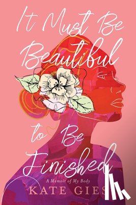 Gies, Kate - It Must Be Beautiful to Be Finished: A Memoir of My Body