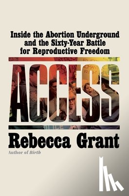 Grant, Rebecca - Access: Inside the Abortion Underground and the Sixty-Year Battle for Reproductive Freedom