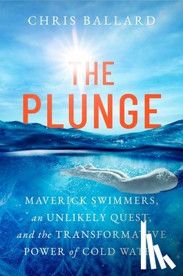 Ballard, Chris - The Plunge: Maverick Swimmers, an Unlikely Quest, and the Transformative Power of Cold Water