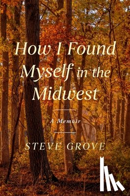 Grove, Steve - How I Found Myself in the Midwest: A Memoir of Reinvention