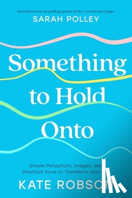 Robson, Kate - Something to Hold Onto: Simple Metaphors, Images, and Practical Tools to Transform Your Life