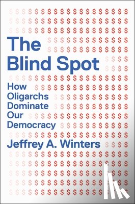 Winters, Jeffrey - The Blind Spot: How Oligarchs Dominate Our Democracy